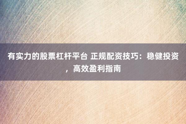 有实力的股票杠杆平台 正规配资技巧:稳健投资,高效盈利指南