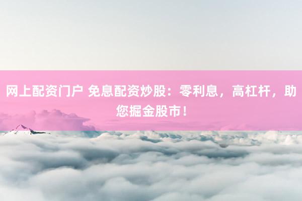 网上配资门户 免息配资炒股：零利息，高杠杆，助您掘金股市！