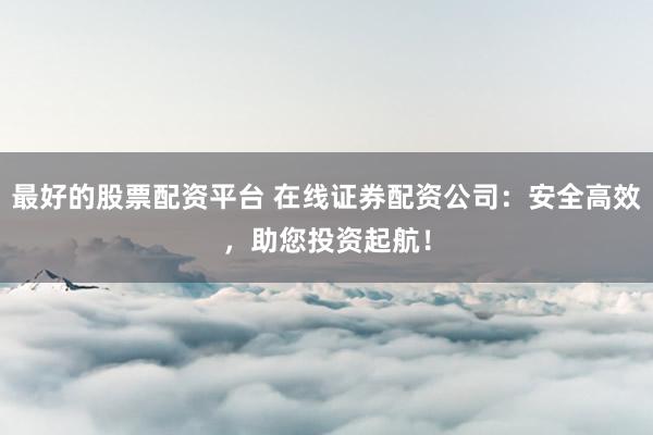 最好的股票配资平台 在线证券配资公司：安全高效，助您投资起航！