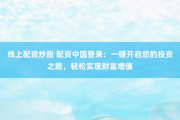 线上配资炒股 配资中国登录：一键开启您的投资之路，轻松实现财富增值
