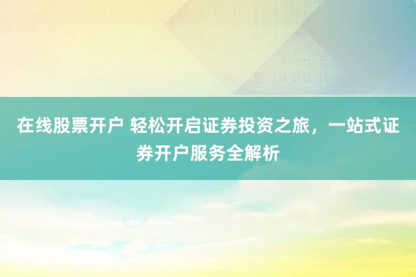 在线股票开户 轻松开启证券投资之旅，一站式证券开户服务全解析