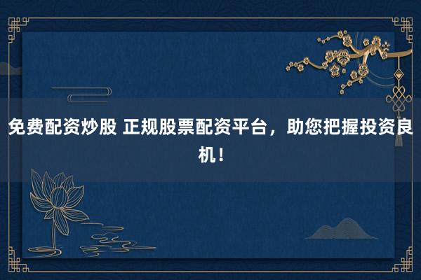 免费配资炒股 正规股票配资平台,助您把握投资良机!