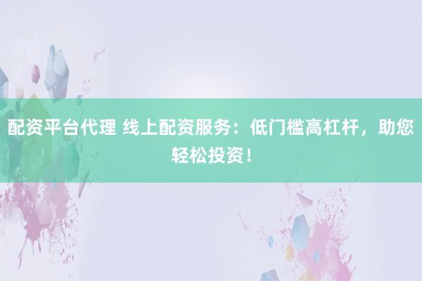 配资平台代理 线上配资服务：低门槛高杠杆，助您轻松投资！
