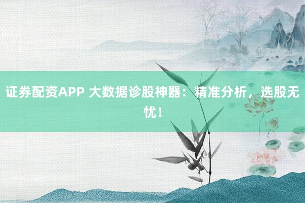 证券配资APP 大数据诊股神器：精准分析，选股无忧！
