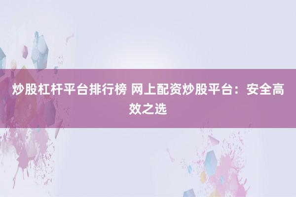 炒股杠杆平台排行榜 网上配资炒股平台：安全高效之选