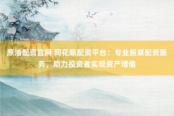 原油配资官网 同花顺配资平台：专业股票配资服务，助力投资者实现资产增值