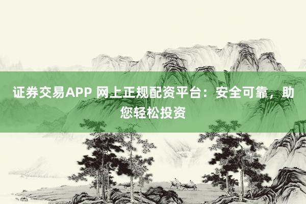 证券交易APP 网上正规配资平台：安全可靠，助您轻松投资