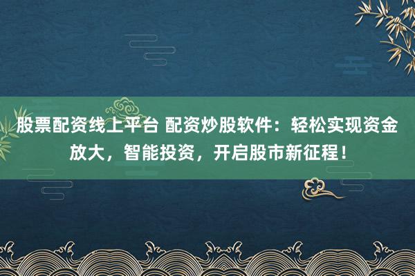 股票配资线上平台 配资炒股软件：轻松实现资金放大，智能投资，开启股市新征程！