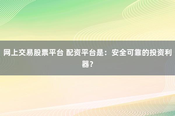网上交易股票平台 配资平台是：安全可靠的投资利器？