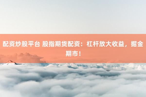 配资炒股平台 股指期货配资：杠杆放大收益，掘金期市！