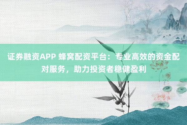 证券融资APP 蜂窝配资平台：专业高效的资金配对服务，助力投资者稳健盈利