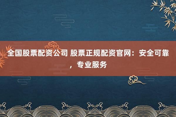 全国股票配资公司 股票正规配资官网：安全可靠，专业服务