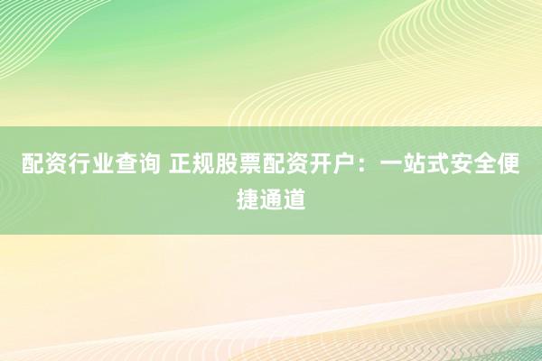 配资行业查询 正规股票配资开户：一站式安全便捷通道