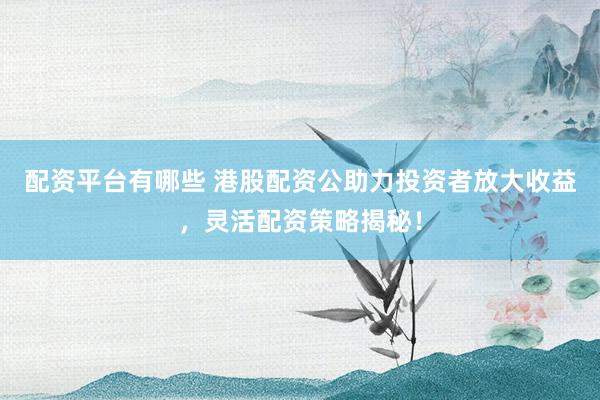 配资平台有哪些 港股配资公助力投资者放大收益，灵活配资策略揭秘！