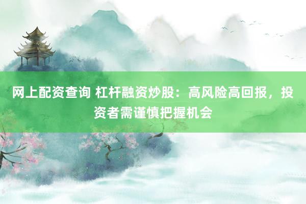 网上配资查询 杠杆融资炒股：高风险高回报，投资者需谨慎把握机会