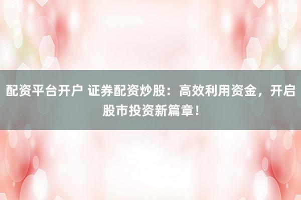 配资平台开户 证券配资炒股：高效利用资金，开启股市投资新篇章！