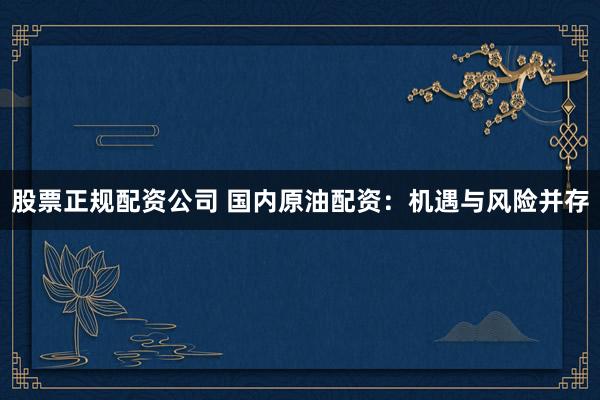 股票正规配资公司 国内原油配资：机遇与风险并存