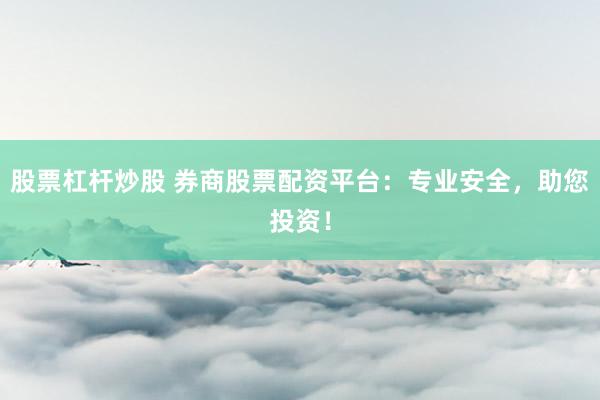 股票杠杆炒股 券商股票配资平台：专业安全，助您投资！