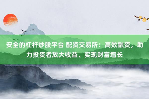 安全的杠杆炒股平台 配资交易所：高效融资，助力投资者放大收益、实现财富增长
