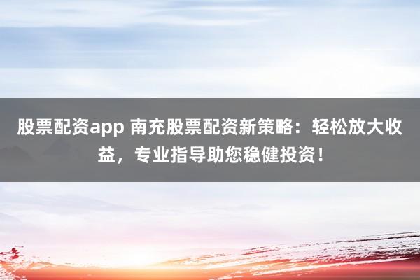 股票配资app 南充股票配资新策略：轻松放大收益，专业指导助您稳健投资！