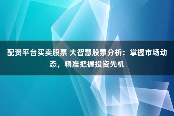 配资平台买卖股票 大智慧股票分析：掌握市场动态，精准把握投资先机