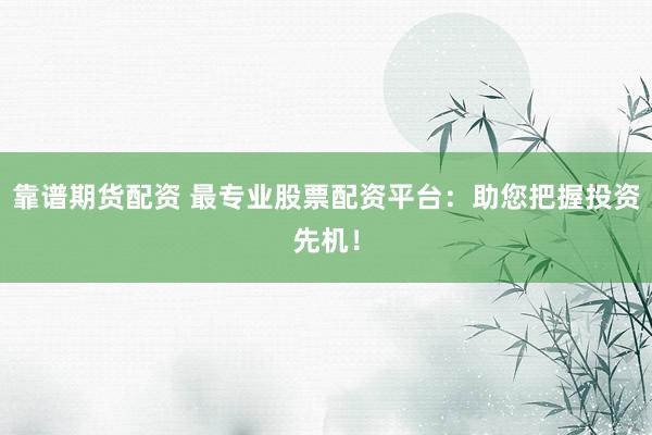 靠谱期货配资 最专业股票配资平台：助您把握投资先机！