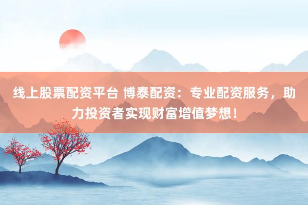 线上股票配资平台 博泰配资：专业配资服务，助力投资者实现财富增值梦想！