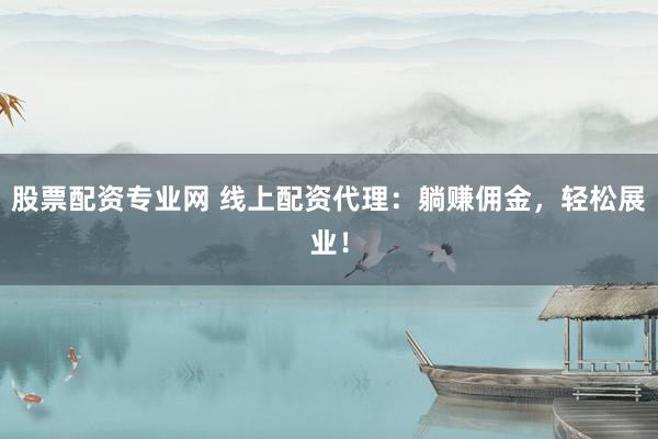 股票配资专业网 线上配资代理：躺赚佣金，轻松展业！