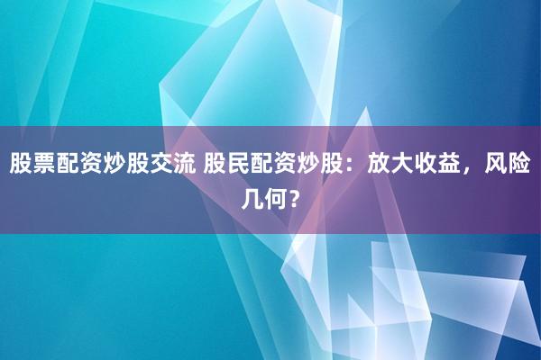 股票配资炒股交流 股民配资炒股：放大收益，风险几何？