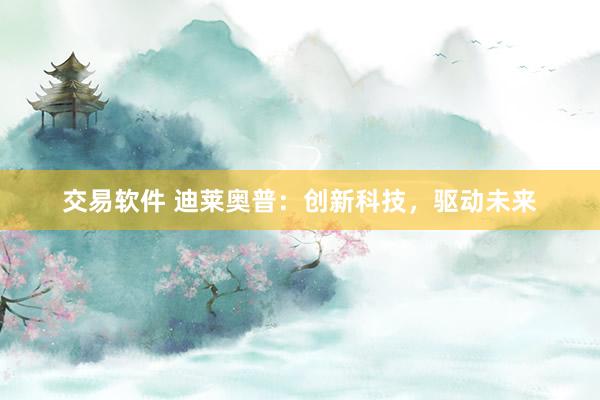 交易软件 迪莱奥普：创新科技，驱动未来