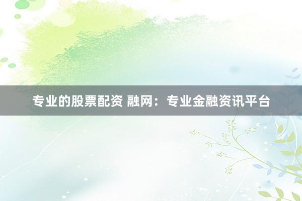 专业的股票配资 融网：专业金融资讯平台