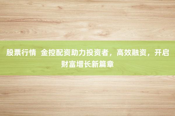 股票行情  金控配资助力投资者，高效融资，开启财富增长新篇章