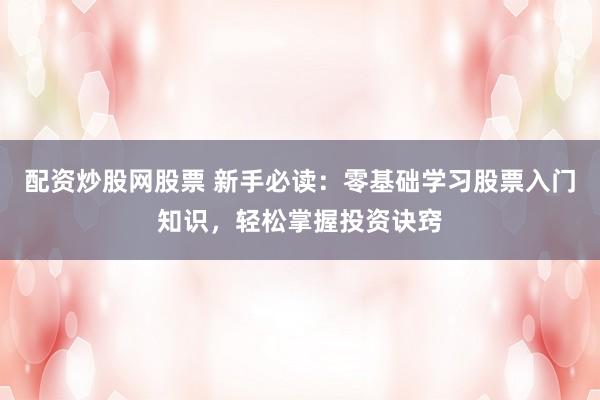 配资炒股网股票 新手必读：零基础学习股票入门知识，轻松掌握投资诀窍
