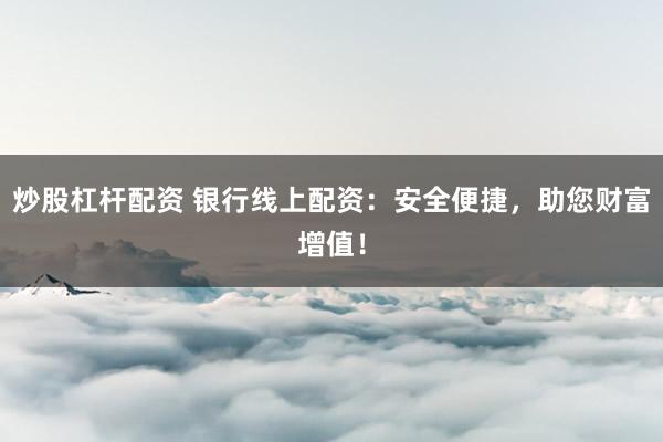 炒股杠杆配资 银行线上配资：安全便捷，助您财富增值！