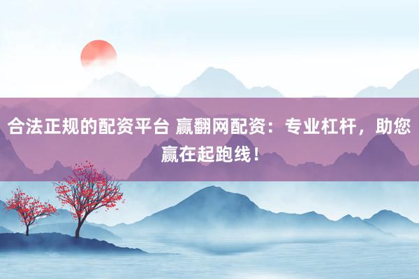 合法正规的配资平台 赢翻网配资：专业杠杆，助您赢在起跑线！