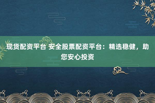 现货配资平台 安全股票配资平台：精选稳健，助您安心投资