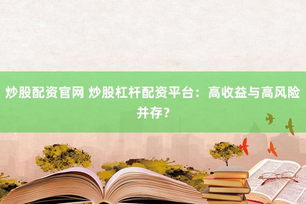 炒股配资官网 炒股杠杆配资平台：高收益与高风险并存？