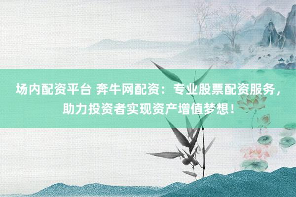 场内配资平台 奔牛网配资：专业股票配资服务，助力投资者实现资产增值梦想！