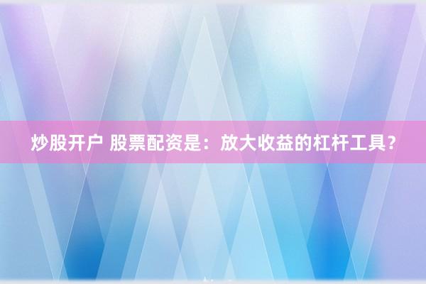 炒股开户 股票配资是：放大收益的杠杆工具？