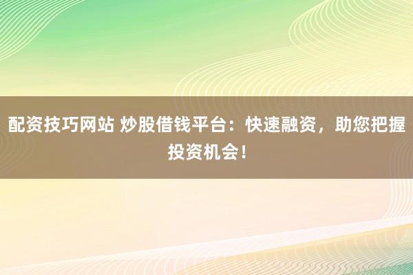 配资技巧网站 炒股借钱平台：快速融资，助您把握投资机会！
