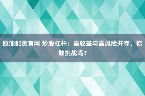 原油配资官网 炒股杠杆：高收益与高风险并存，你敢挑战吗？