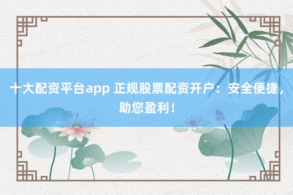 十大配资平台app 正规股票配资开户：安全便捷，助您盈利！