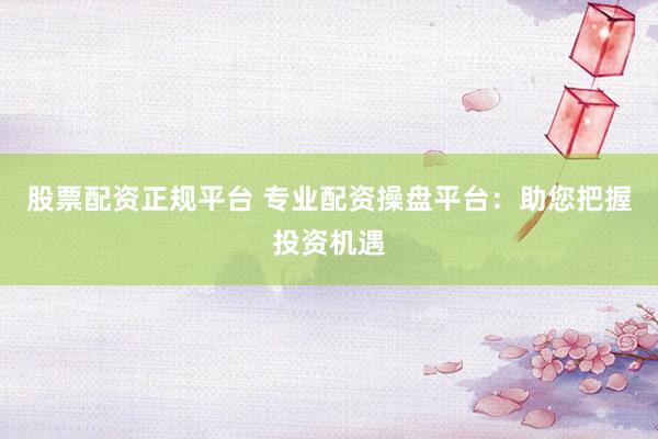 股票配资正规平台 专业配资操盘平台：助您把握投资机遇
