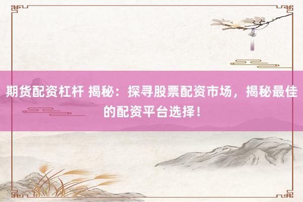 期货配资杠杆 揭秘：探寻股票配资市场，揭秘最佳的配资平台选择！