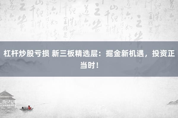 杠杆炒股亏损 新三板精选层：掘金新机遇，投资正当时！
