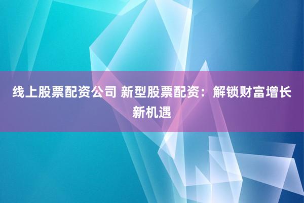 线上股票配资公司 新型股票配资：解锁财富增长新机遇