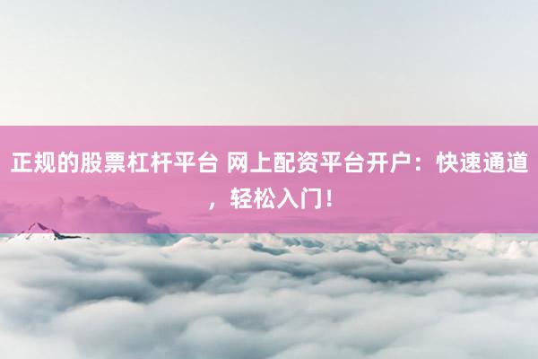 正规的股票杠杆平台 网上配资平台开户：快速通道，轻松入门！