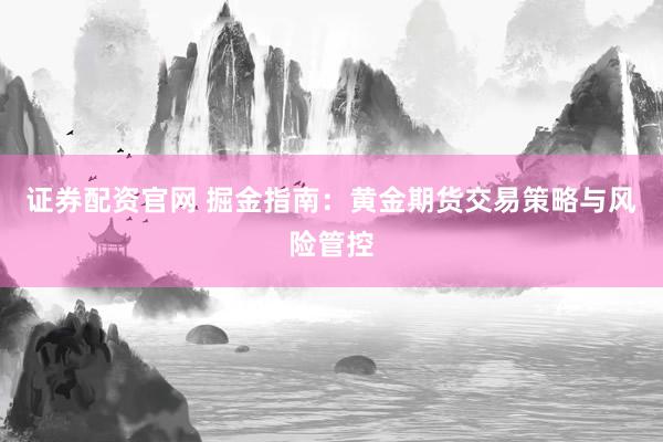 证券配资官网 掘金指南：黄金期货交易策略与风险管控