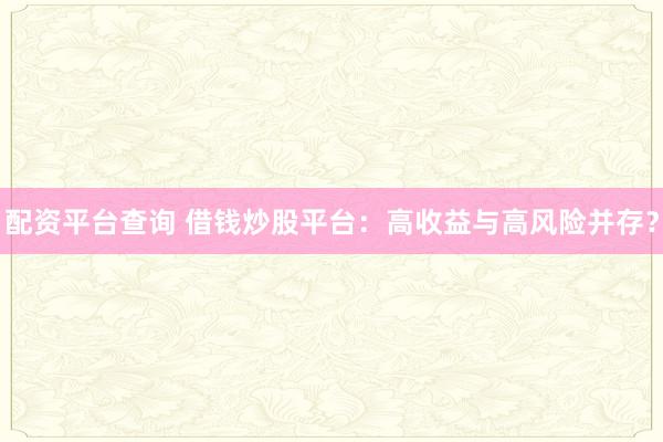 配资平台查询 借钱炒股平台：高收益与高风险并存？