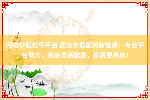 网络炒股杠杆平台 西安炒股配资新选择：专业平台助力，资金灵活配置，投资更高效！